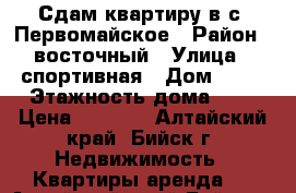 Сдам квартиру в с. Первомайское › Район ­ восточный › Улица ­ спортивная › Дом ­ 70 › Этажность дома ­ 5 › Цена ­ 7 000 - Алтайский край, Бийск г. Недвижимость » Квартиры аренда   . Алтайский край,Бийск г.